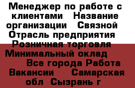 Менеджер по работе с клиентами › Название организации ­ Связной › Отрасль предприятия ­ Розничная торговля › Минимальный оклад ­ 40 000 - Все города Работа » Вакансии   . Самарская обл.,Сызрань г.